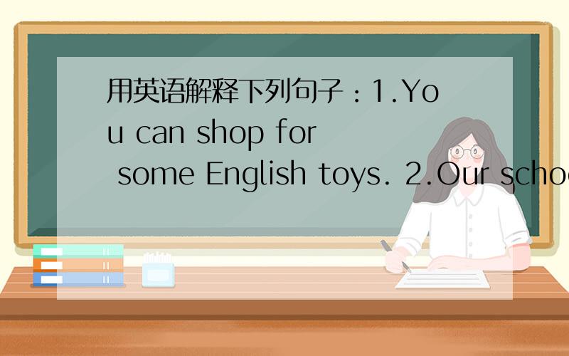 用英语解释下列句子：1.You can shop for some English toys. 2.Our school is different from theirs. 3.
