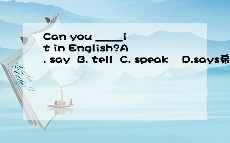 Can you _____it in English?A. say  B. tell  C. speak    D.says希望大家帮帮忙,我英语学的不是很好~~~~~