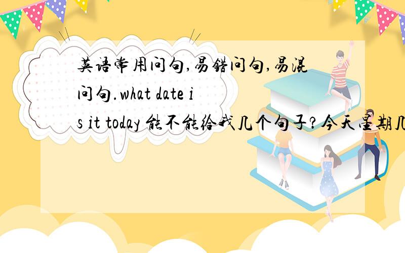 英语常用问句,易错问句,易混问句.what date is it today 能不能给我几个句子?今天星期几?今天是几月几号?今天得天气?…………每个希望有两种问法.越多越好,句子越多也越好.你认为哪个合适就