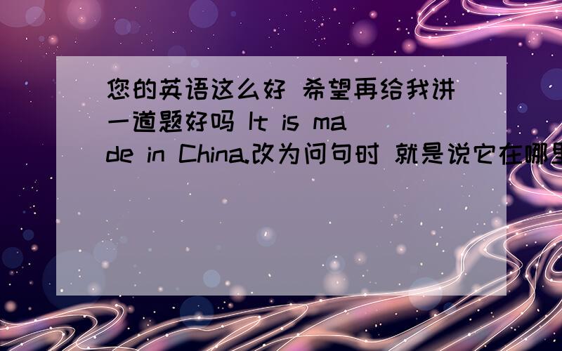 您的英语这么好 希望再给我讲一道题好吗 It is made in China.改为问句时 就是说它在哪里制造 后面加in吗是where is it made?还是where is it made in?为什么啊 谢谢