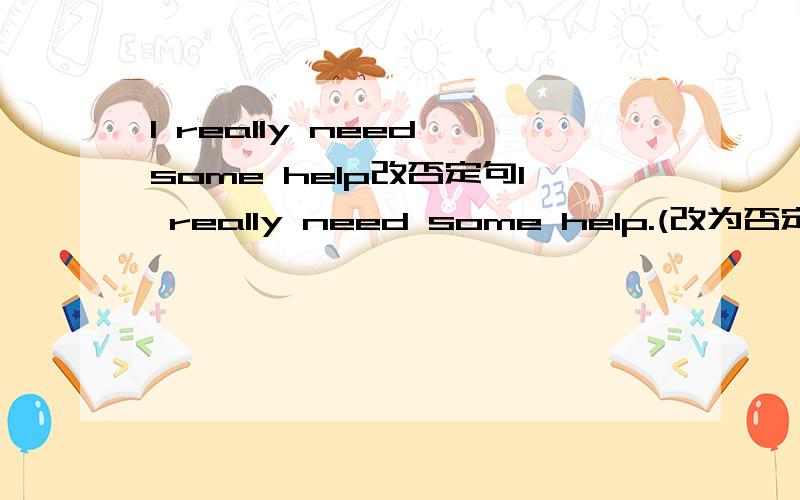 I really need some help改否定句I really need some help.(改为否定句)I _____ rally_____ _____ help.