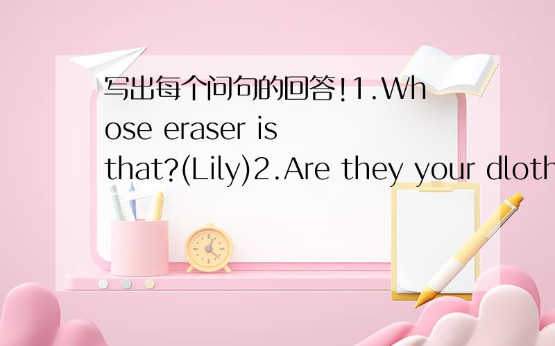 写出每个问句的回答!1.Whose eraser is that?(Lily)2.Are they your dlothes?(his)3.Is this your skirt?(hers)4.Whose apples are these?(their)