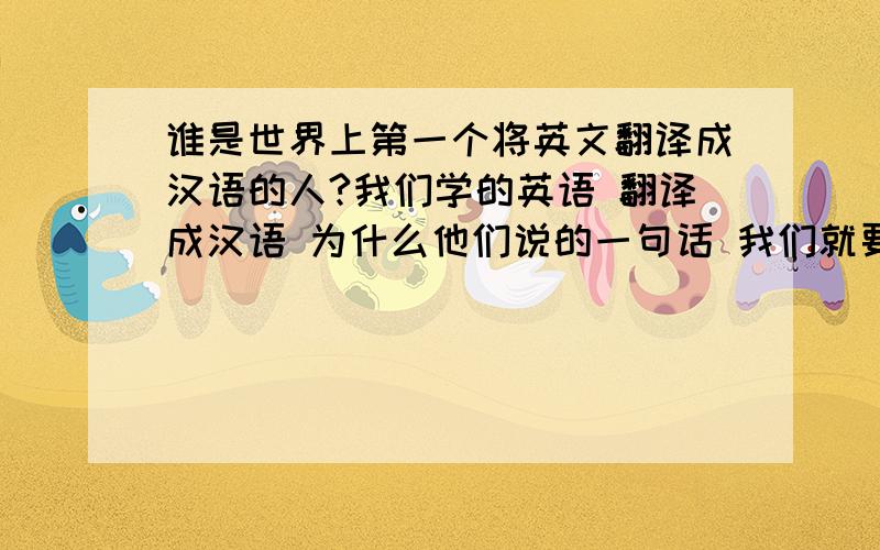 谁是世界上第一个将英文翻译成汉语的人?我们学的英语 翻译成汉语 为什么他们说的一句话 我们就要往那方面去翻译?例如 hello 为什么一定要翻译成 或问好 就不能翻译成 你叫什么呢?