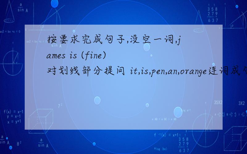 按要求完成句子,没空一词,james is (fine)对划线部分提问 it,is,pen,an,orange连词成句