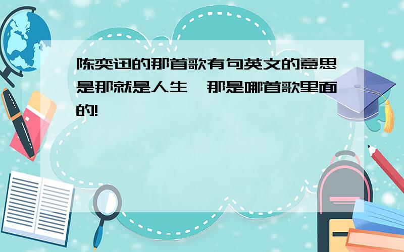 陈奕迅的那首歌有句英文的意思是那就是人生,那是哪首歌里面的!