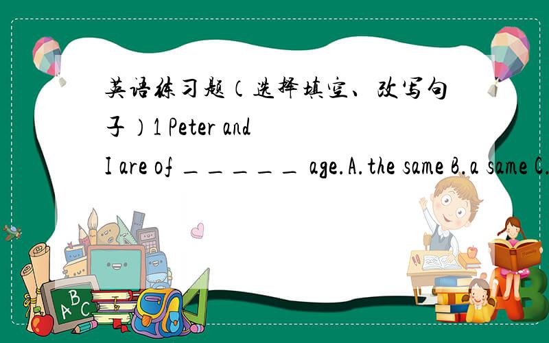 英语练习题（选择填空、改写句子）1 Peter and I are of _____ age.A.the same B.a same C.same2 How does a balloon rise into the air?（保持原意）How does a balloon ____ ____ into the air?3 We need air to survive.（保持原意）We