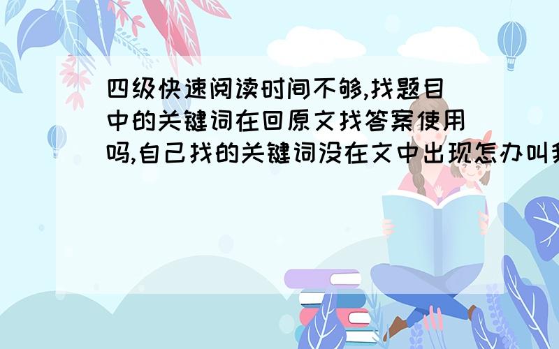 四级快速阅读时间不够,找题目中的关键词在回原文找答案使用吗,自己找的关键词没在文中出现怎办叫我一下快速阅读的方法，要一般适用的，