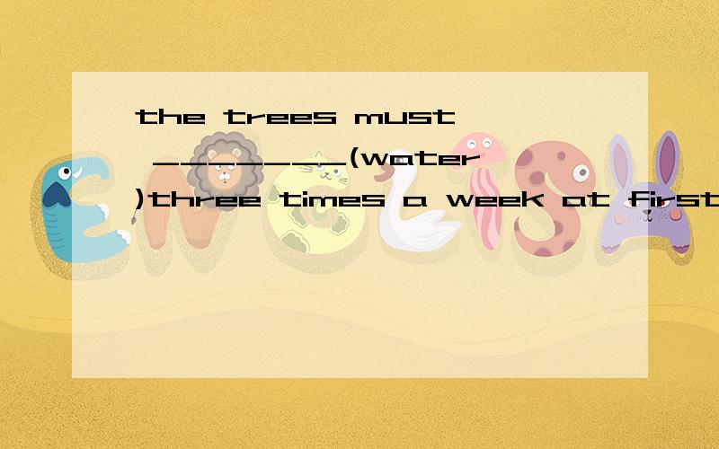 the trees must _______(water)three times a week at first.