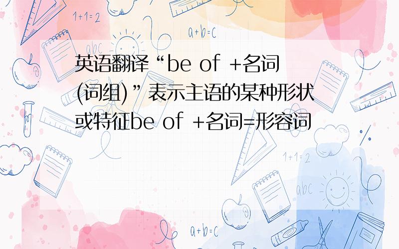 英语翻译“be of +名词(词组)”表示主语的某种形状或特征be of +名词=形容词