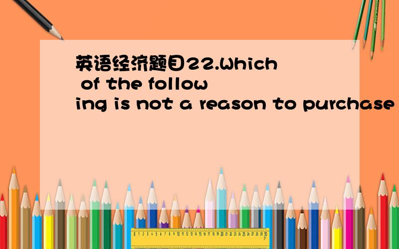 英语经济题目22.Which of the following is not a reason to purchase foreign currency?a.FDIb.the purchase of foreign bondsc.the purchase of foreign stocksd.exports23.If the returns on various assets are not perfectly correlated then:a.a portfolio