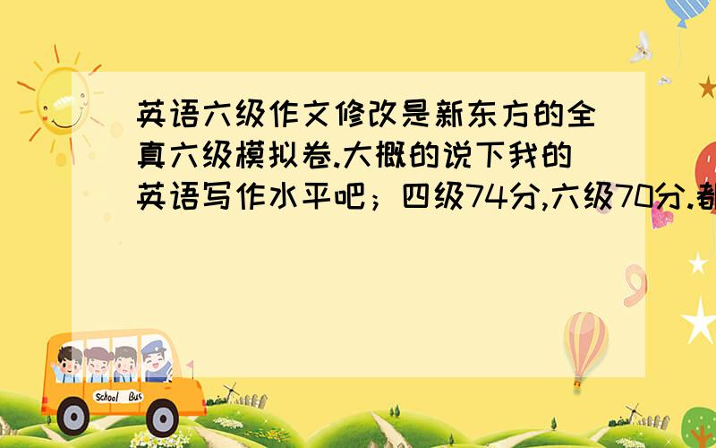 英语六级作文修改是新东方的全真六级模拟卷.大概的说下我的英语写作水平吧；四级74分,六级70分.都是套用模板做的.现在我不用模板看看写的怎么样.高手实话跟我说,也帮我改改.谢谢!    awa