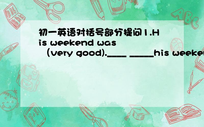 初一英语对括号部分提问1.His weekend was （very good).____ _____his weekend?2.They played table tennis (for about two hours).____ _____ _____ they ____ table tennis?