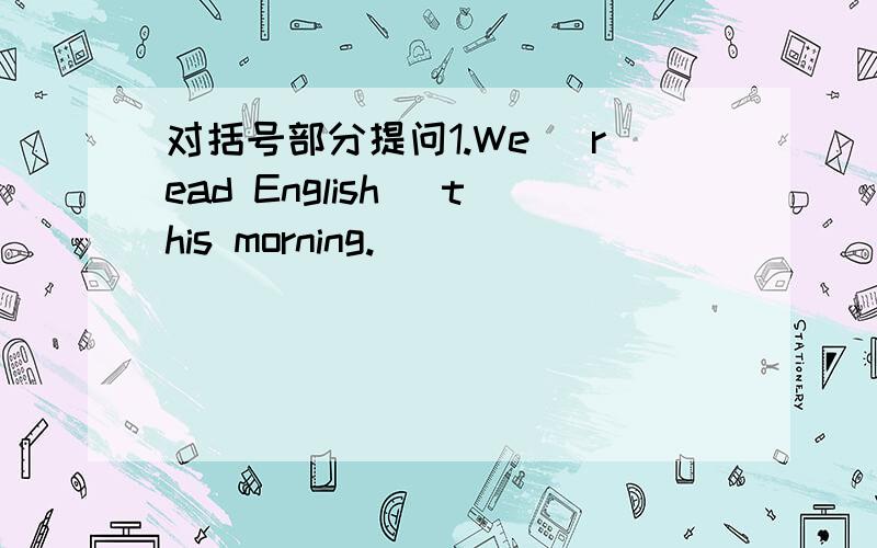 对括号部分提问1.We (read English) this morning.______ ______ you ______ this morning?2.The population of my hometown is (1200000).______ ______ the population of your hometown?