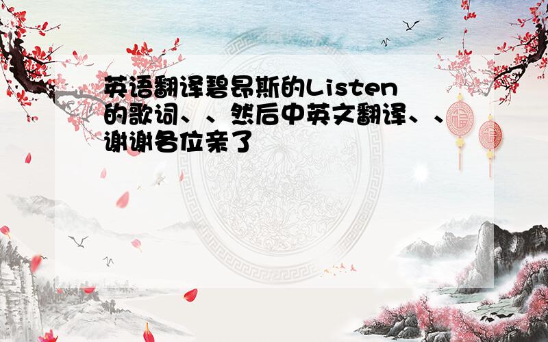 英语翻译碧昂斯的Listen的歌词、、然后中英文翻译、、谢谢各位亲了