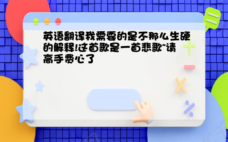 英语翻译我需要的是不那么生硬的解释!这首歌是一首悲歌~请高手费心了