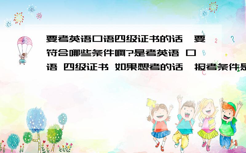 要考英语口语四级证书的话,要符合哪些条件啊?是考英语 口语 四级证书 如果想考的话,报考条件是什么啊,英语四级要达到什么分数啊,是不是一定要是在校本专科大学生的啊其他还有没有注