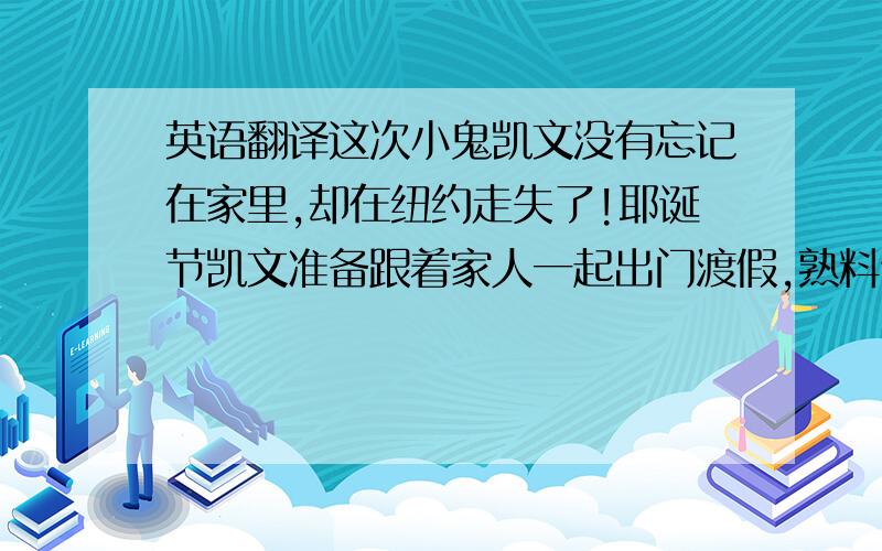 英语翻译这次小鬼凯文没有忘记在家里,却在纽约走失了!耶诞节凯文准备跟着家人一起出门渡假,熟料他却阴差阳差地搭上飞纽约的班机,一个人来到这个完全陌生的大都市,竟又碰到了曾被他