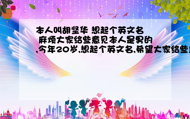 本人叫胡坚华 想起个英文名  麻烦大家给些意见本人是男的,今年20岁,想起个英文名,希望大家给些意见,最好好听的,给人一种舒服噶感觉,写明些英文名的意思吧~!~