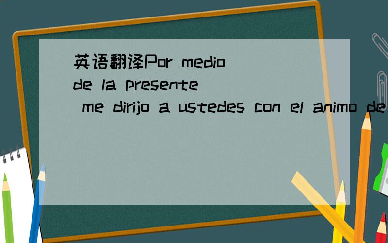 英语翻译Por medio de la presente me dirijo a ustedes con el animo de enviarles un cordial saludo y presentarme como la persona encargada de las compras internacionales en el area de repuestos e insumos.Solicito de su colaboración para que me ind