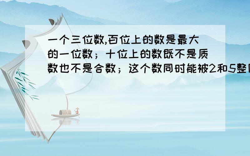 一个三位数,百位上的数是最大的一位数；十位上的数既不是质数也不是合数；这个数同时能被2和5整除,它是（）,把它分解质因数是（）