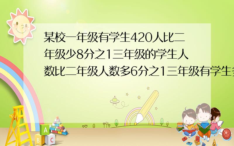 某校一年级有学生420人比二年级少8分之1三年级的学生人数比二年级人数多6分之1三年级有学生多少人?