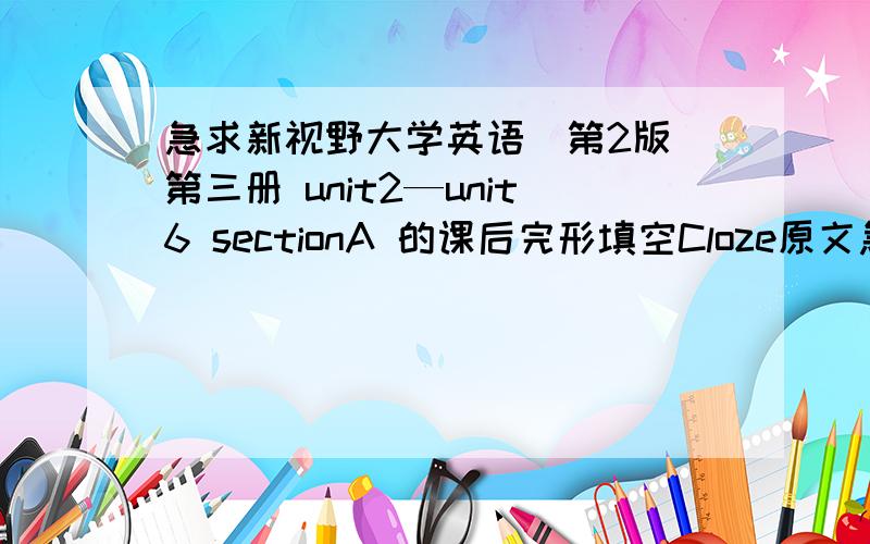 急求新视野大学英语（第2版）第三册 unit2—unit6 sectionA 的课后完形填空Cloze原文急求新视野大学英语（第2版）第三册 unit2—unit6 sectionA的课后完形填空Cloze原文（不是答案）