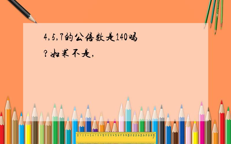 4,5,7的公倍数是140吗?如果不是,