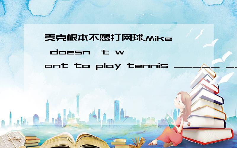 麦克根本不想打网球.Mike doesn't want to play tennis _____ ____ _____.这本杂志一定是莉莉的.this magazine ______ ______ ______ LIly.