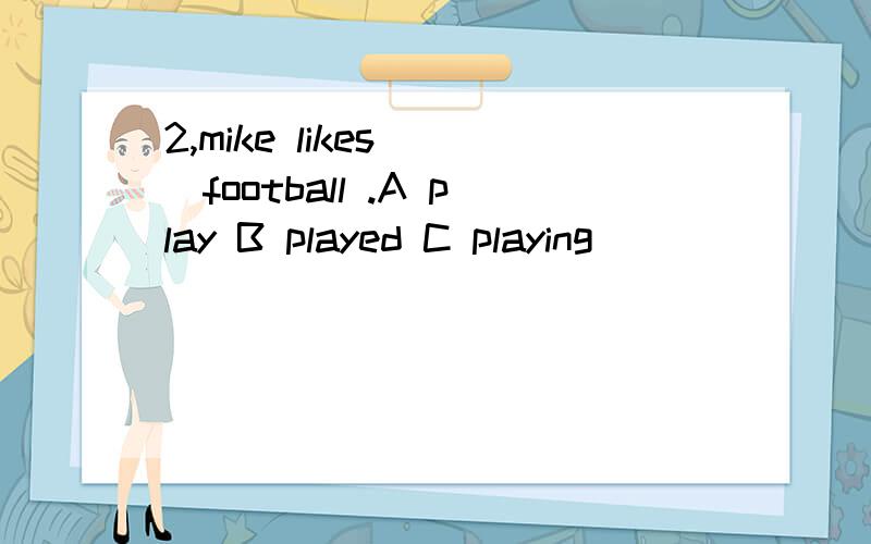 2,mike likes___football .A play B played C playing