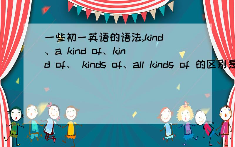 一些初一英语的语法,kind、a kind of、kind of、 kinds of、all kinds of 的区别是什么?在一般过去式的疑问句中,句首用了Did提问,后边的动词就用原型吗?那句首要是what did、How did后面的动词还用原型