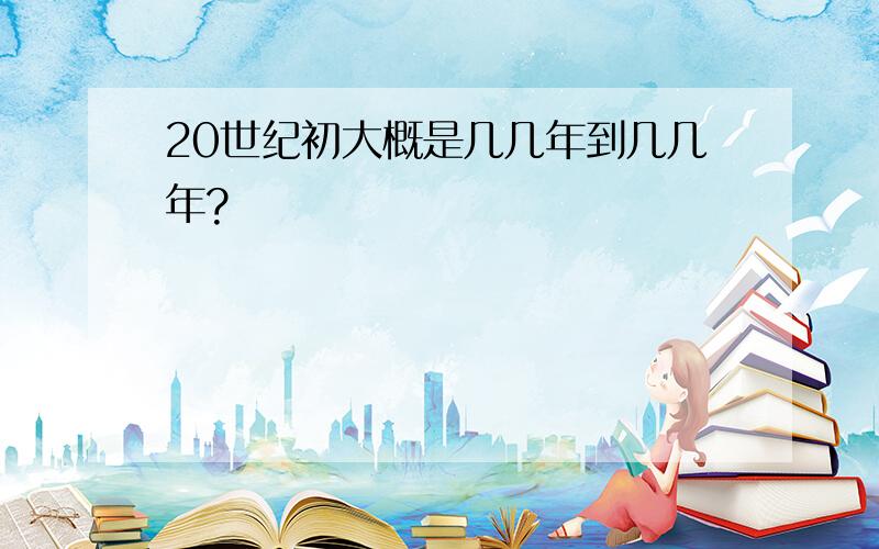 20世纪初大概是几几年到几几年?