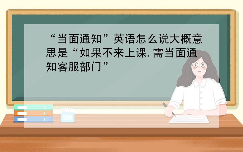 “当面通知”英语怎么说大概意思是“如果不来上课,需当面通知客服部门”