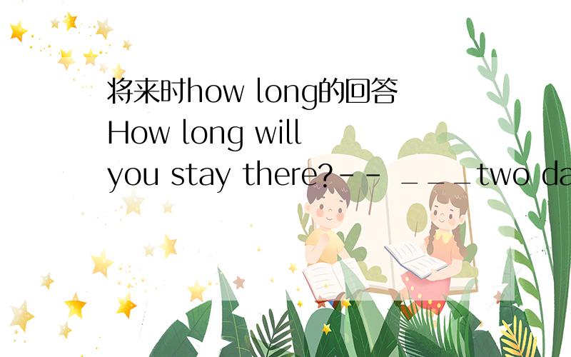 将来时how long的回答How long will you stay there?-- ___two day =