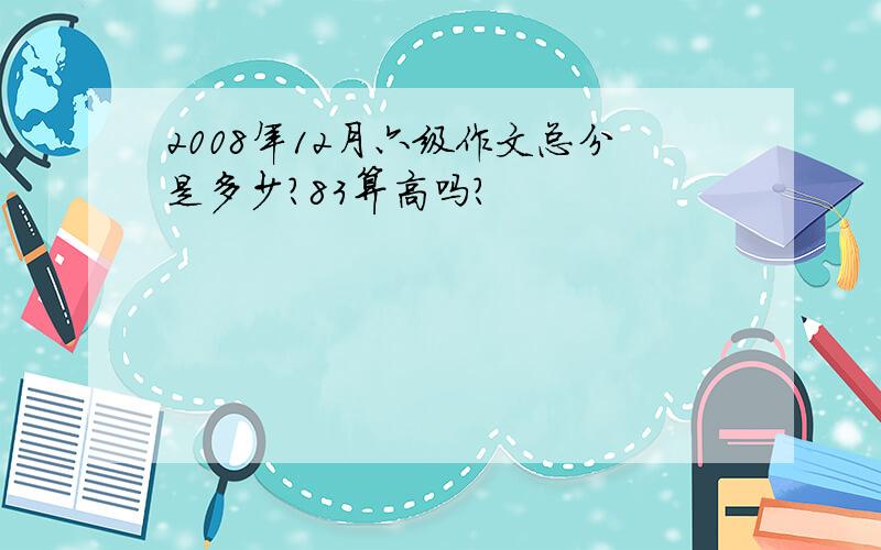 2008年12月六级作文总分是多少?83算高吗?