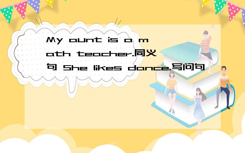 My aunt is a math teacher.同义句 She likes dance.写问句