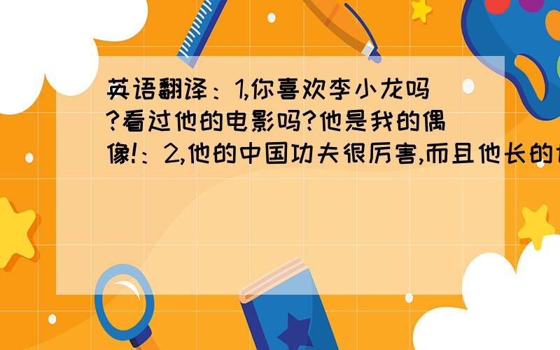 英语翻译：1,你喜欢李小龙吗?看过他的电影吗?他是我的偶像!：2,他的中国功夫很厉害,而且他长的也很英俊!可惜的是他却英年早逝!：3,我们都是李小龙迷,很高兴和你聊天!