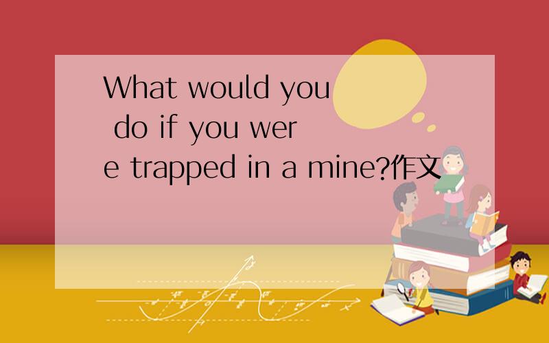 What would you do if you were trapped in a mine?作文