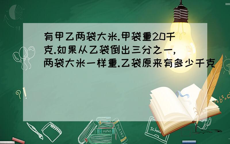 有甲乙两袋大米.甲袋重20千克.如果从乙袋倒出三分之一,两袋大米一样重.乙袋原来有多少千克