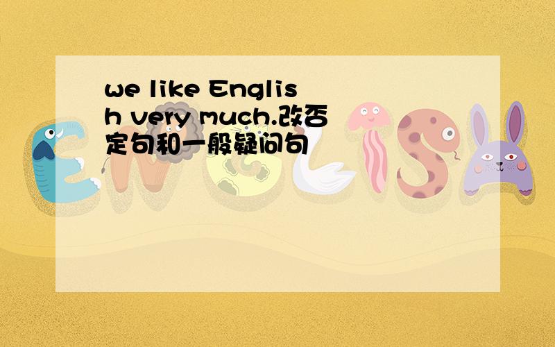 we like English very much.改否定句和一般疑问句