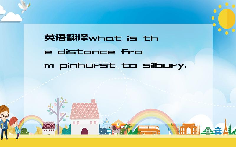 英语翻译what is the distance from pinhurst to silbury.