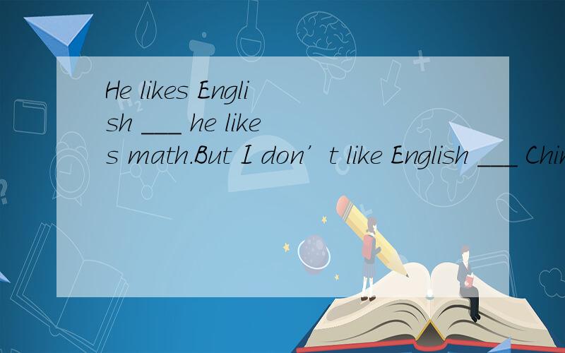 He likes English ___ he likes math.But I don’t like English ___ Chinese.He likes English ___ he likes math.But I don’t like English ___ Chinese.A.but,and B.and,or C.or,and D.so,or