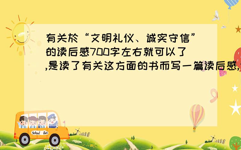 有关於“文明礼仪、诚实守信”的读后感700字左右就可以了,是读了有关这方面的书而写一篇读后感,请各位大哥大姐救救啦,