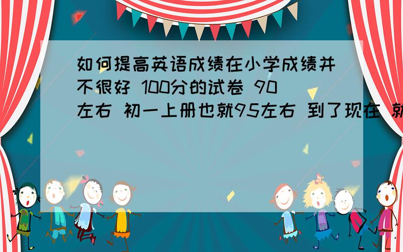 如何提高英语成绩在小学成绩并不很好 100分的试卷 90左右 初一上册也就95左右 到了现在 就只有80多 最多91 92 我语法不好 对于那些句子中的宾语 谓语 表语……还有那些词性 全搞不清 这可