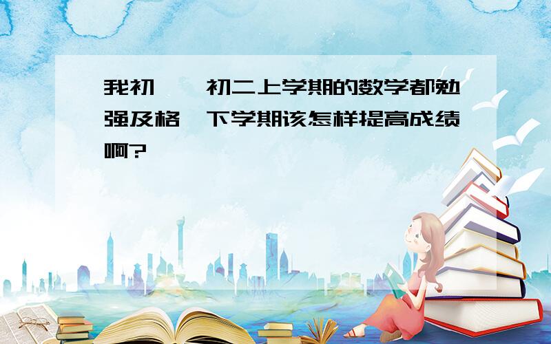 我初一、初二上学期的数学都勉强及格,下学期该怎样提高成绩啊?