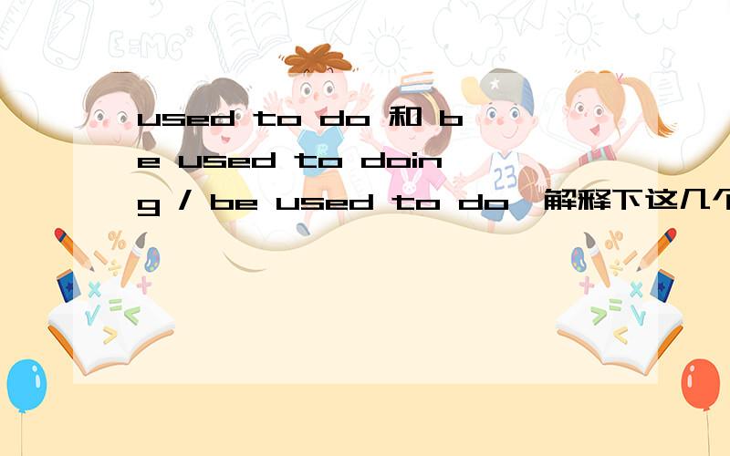 used to do 和 be used to doing / be used to do,解释下这几个词组的用法!