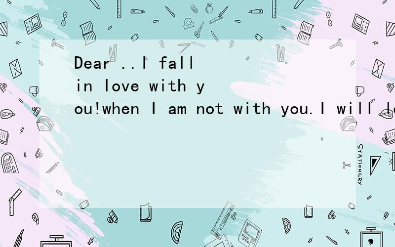 Dear ..I fall in love with you!when I am not with you.I will lose my mind.什么 意思