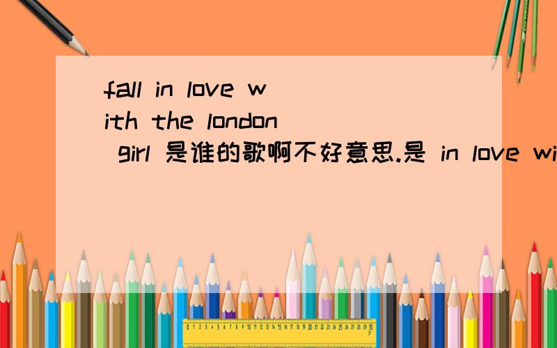 fall in love with the london girl 是谁的歌啊不好意思.是 in love with the london girl