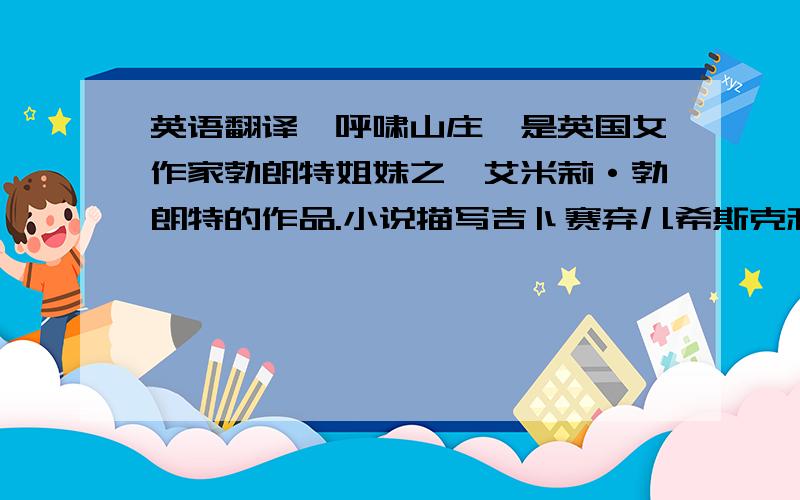 英语翻译《呼啸山庄》是英国女作家勃朗特姐妹之一艾米莉·勃朗特的作品.小说描写吉卜赛弃儿希斯克利夫被山庄老主人收养后,因受辱和恋爱不遂,外出致富,回来后对与其女友凯瑟琳结婚的