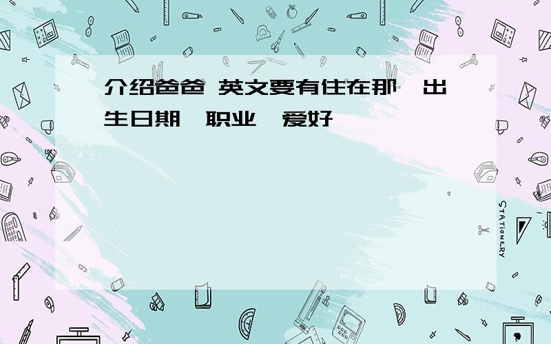 介绍爸爸 英文要有住在那、出生日期、职业、爱好