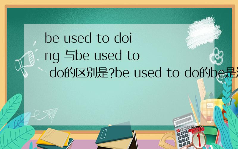 be used to doing 与be used to do的区别是?be used to do的be是没有的 打错了！